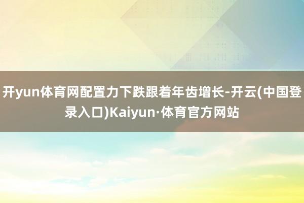 开yun体育网配置力下跌跟着年齿增长-开云(中国登录入口)Kaiyun·体育官方网站