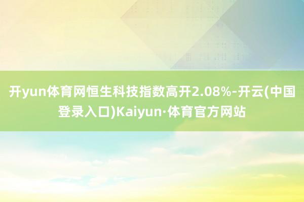 开yun体育网恒生科技指数高开2.08%-开云(中国登录入口)Kaiyun·体育官方网站