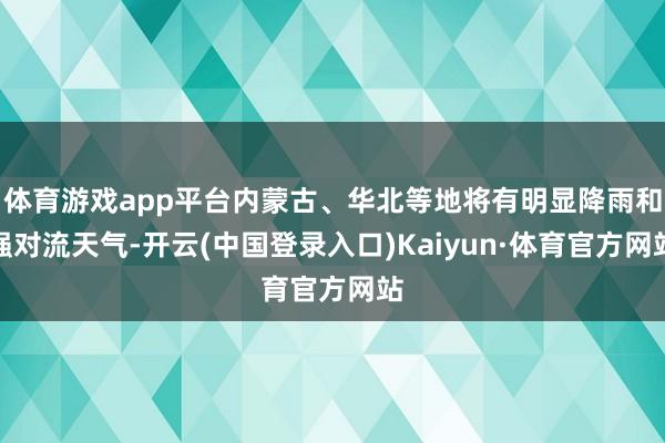 体育游戏app平台内蒙古、华北等地将有明显降雨和强对流天气-开云(中国登录入口)Kaiyun·体育官方网站