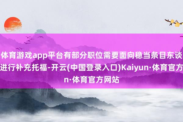 体育游戏app平台有部分职位需要面向稳当条目东谈主员进行补充托福-开云(中国登录入口)Kaiyun·体育官方网站