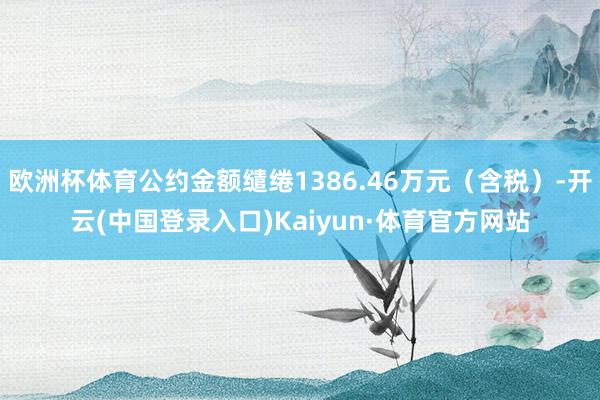 欧洲杯体育公约金额缱绻1386.46万元（含税）-开云(中国登录入口)Kaiyun·体育官方网站