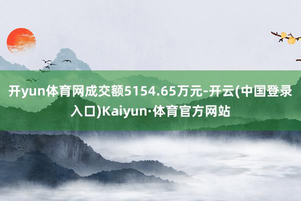 开yun体育网成交额5154.65万元-开云(中国登录入口)Kaiyun·体育官方网站
