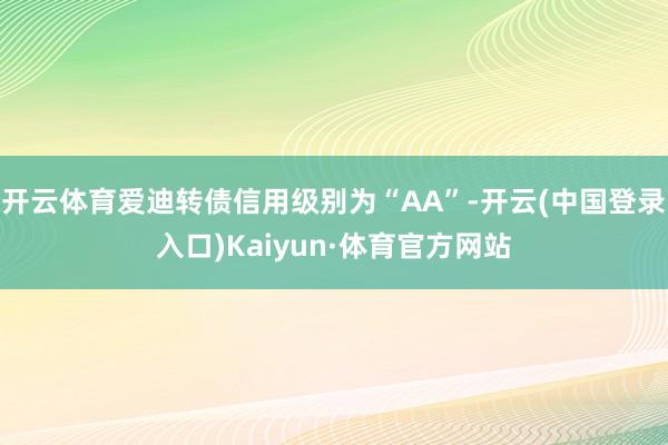 开云体育爱迪转债信用级别为“AA”-开云(中国登录入口)Kaiyun·体育官方网站