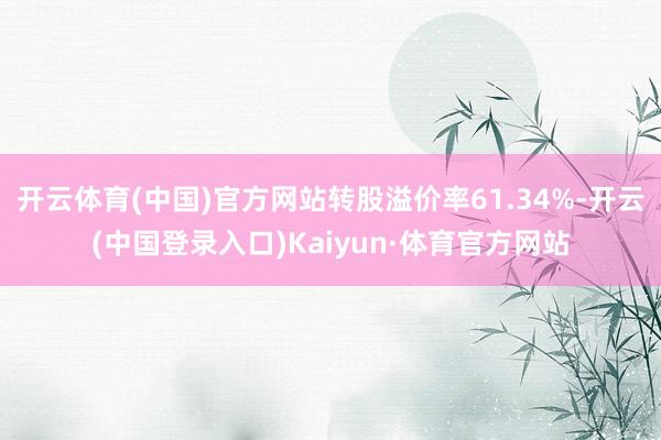 开云体育(中国)官方网站转股溢价率61.34%-开云(中国登录入口)Kaiyun·体育官方网站