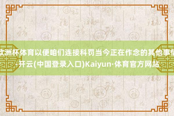 欧洲杯体育以便咱们连接科罚当今正在作念的其他事情-开云(中国登录入口)Kaiyun·体育官方网站