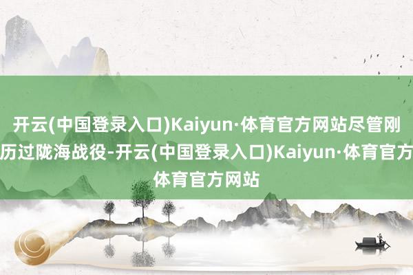 开云(中国登录入口)Kaiyun·体育官方网站尽管刚刚阅历过陇海战役-开云(中国登录入口)Kaiyun·体育官方网站