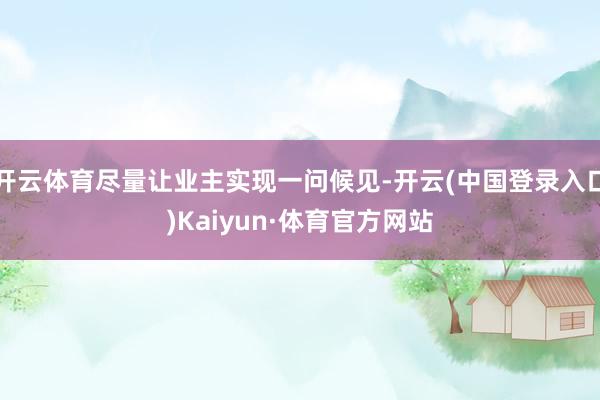 开云体育尽量让业主实现一问候见-开云(中国登录入口)Kaiyun·体育官方网站