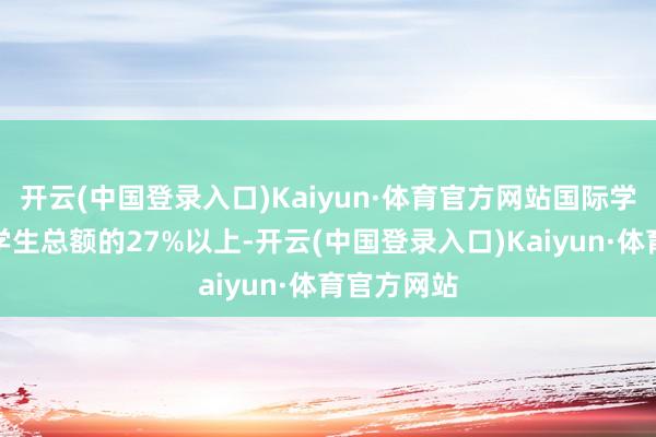开云(中国登录入口)Kaiyun·体育官方网站国际学生占该校学生总额的27%以上-开云(中国登录入口)Kaiyun·体育官方网站