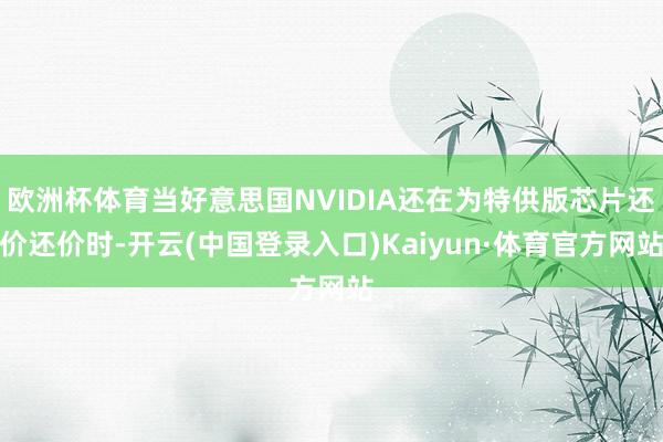 欧洲杯体育当好意思国NVIDIA还在为特供版芯片还价还价时-开云(中国登录入口)Kaiyun·体育官方网站
