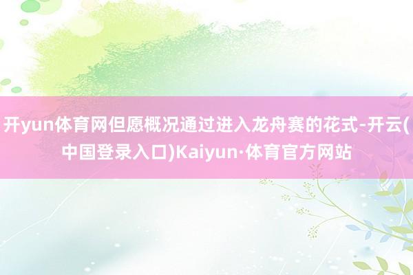 开yun体育网但愿概况通过进入龙舟赛的花式-开云(中国登录入口)Kaiyun·体育官方网站