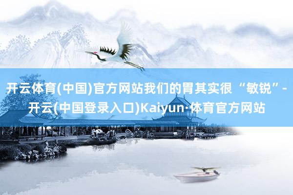 开云体育(中国)官方网站我们的胃其实很 “敏锐”-开云(中国登录入口)Kaiyun·体育官方网站