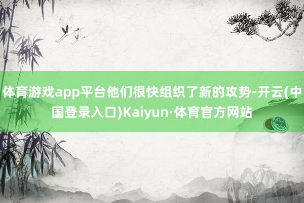 体育游戏app平台他们很快组织了新的攻势-开云(中国登录入口)Kaiyun·体育官方网站