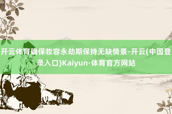 开云体育确保妆容永劫期保持无缺情景-开云(中国登录入口)Kaiyun·体育官方网站