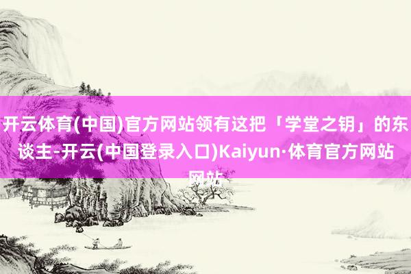 开云体育(中国)官方网站领有这把「学堂之钥」的东谈主-开云(中国登录入口)Kaiyun·体育官方网站
