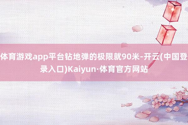 体育游戏app平台钻地弹的极限就90米-开云(中国登录入口)Kaiyun·体育官方网站
