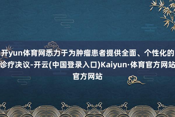 开yun体育网悉力于为肿瘤患者提供全面、个性化的诊疗决议-开云(中国登录入口)Kaiyun·体育官方网站