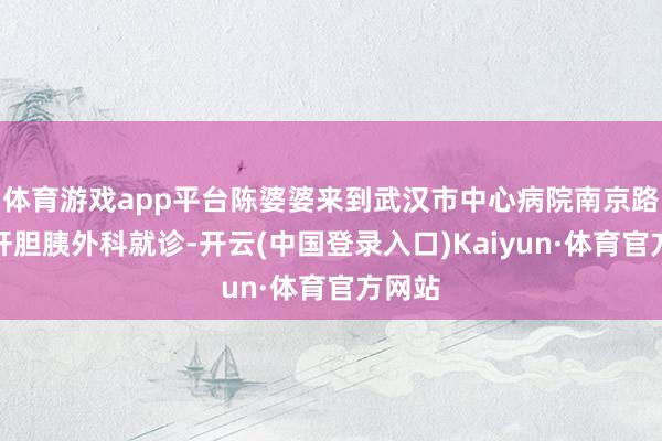 体育游戏app平台陈婆婆来到武汉市中心病院南京路院区肝胆胰外科就诊-开云(中国登录入口)Kaiyun·体育官方网站