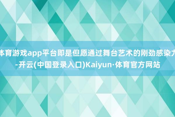 体育游戏app平台即是但愿通过舞台艺术的刚劲感染力-开云(中国登录入口)Kaiyun·体育官方网站