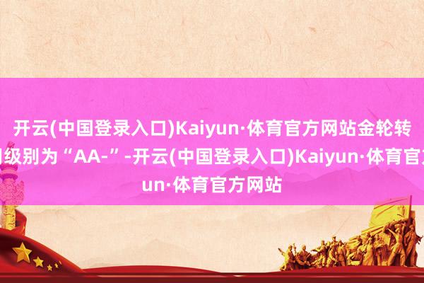 开云(中国登录入口)Kaiyun·体育官方网站金轮转债信用级别为“AA-”-开云(中国登录入口)Kaiyun·体育官方网站