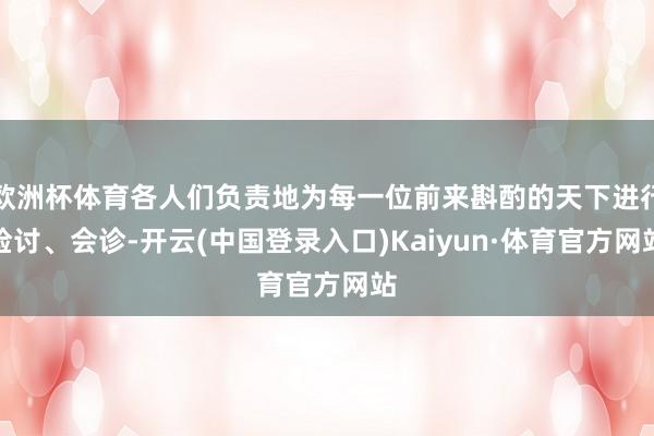 欧洲杯体育各人们负责地为每一位前来斟酌的天下进行检讨、会诊-开云(中国登录入口)Kaiyun·体育官方网站