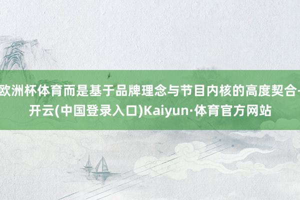 欧洲杯体育而是基于品牌理念与节目内核的高度契合-开云(中国登录入口)Kaiyun·体育官方网站