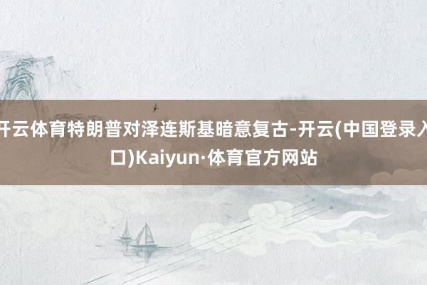 开云体育特朗普对泽连斯基暗意复古-开云(中国登录入口)Kaiyun·体育官方网站