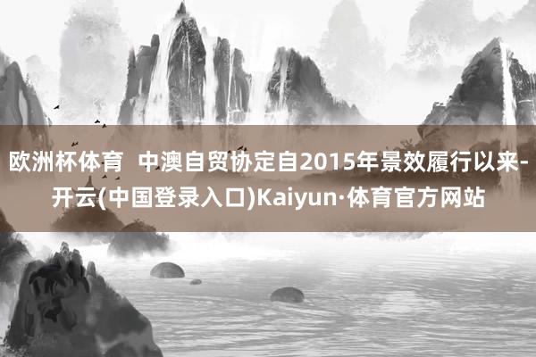 欧洲杯体育  中澳自贸协定自2015年景效履行以来-开云(中国登录入口)Kaiyun·体育官方网站