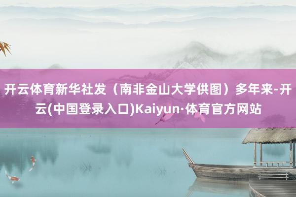 开云体育新华社发（南非金山大学供图）　　多年来-开云(中国登录入口)Kaiyun·体育官方网站