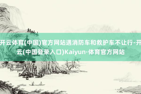 开云体育(中国)官方网站遇消防车和救护车不让行-开云(中国登录入口)Kaiyun·体育官方网站