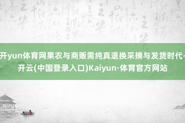 开yun体育网果农与商贩需纯真退换采摘与发货时代-开云(中国登录入口)Kaiyun·体育官方网站