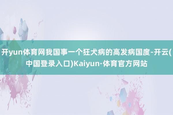 开yun体育网我国事一个狂犬病的高发病国度-开云(中国登录入口)Kaiyun·体育官方网站