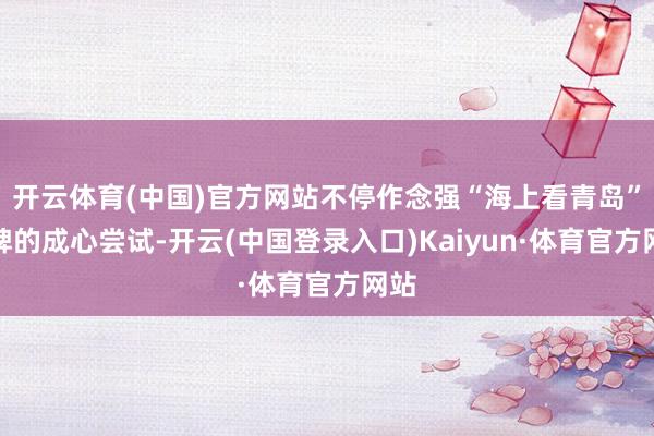 开云体育(中国)官方网站不停作念强“海上看青岛”品牌的成心尝试-开云(中国登录入口)Kaiyun·体育官方网站