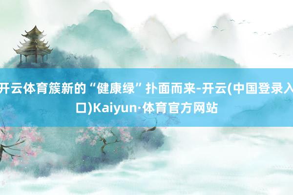 开云体育簇新的“健康绿”扑面而来-开云(中国登录入口)Kaiyun·体育官方网站