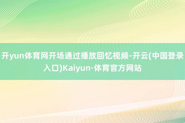开yun体育网开场通过播放回忆视频-开云(中国登录入口)Kaiyun·体育官方网站