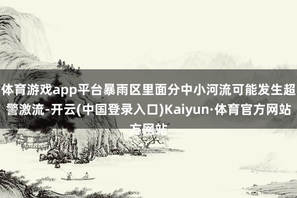 体育游戏app平台暴雨区里面分中小河流可能发生超警激流-开云(中国登录入口)Kaiyun·体育官方网站