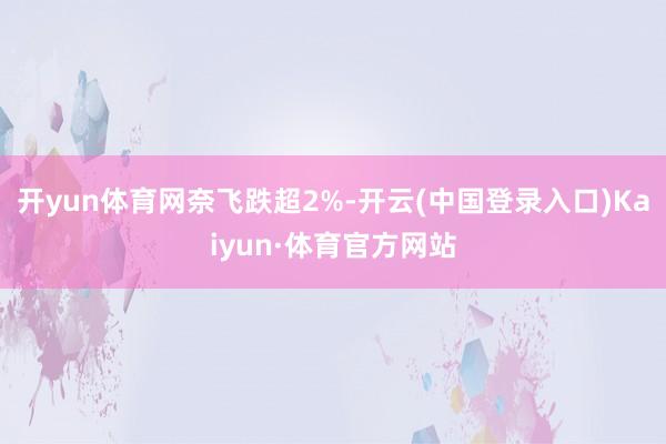 开yun体育网奈飞跌超2%-开云(中国登录入口)Kaiyun·体育官方网站