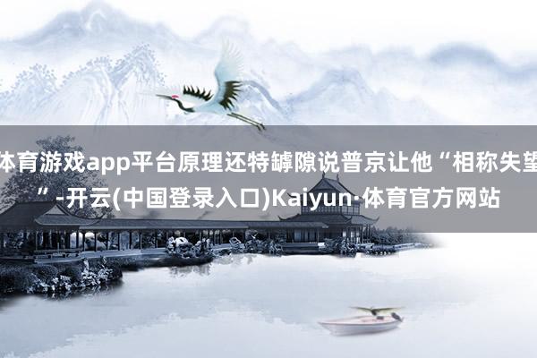 体育游戏app平台原理还特罅隙说普京让他“相称失望”-开云(中国登录入口)Kaiyun·体育官方网站