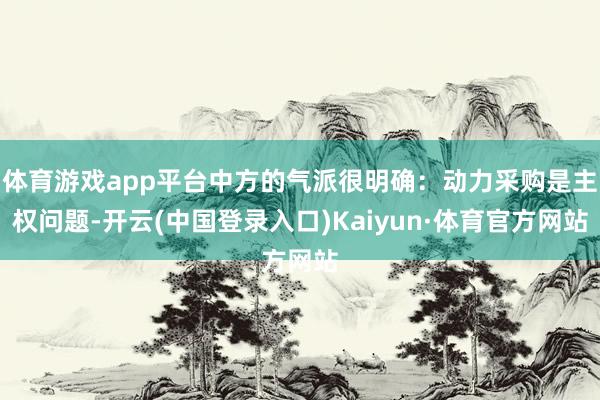 体育游戏app平台中方的气派很明确：动力采购是主权问题-开云(中国登录入口)Kaiyun·体育官方网站