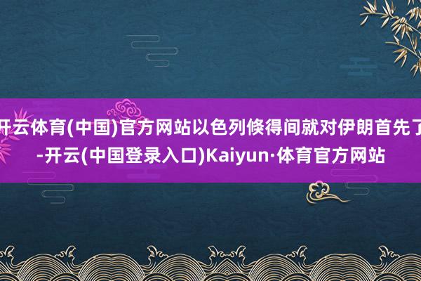 开云体育(中国)官方网站以色列倏得间就对伊朗首先了-开云(中国登录入口)Kaiyun·体育官方网站