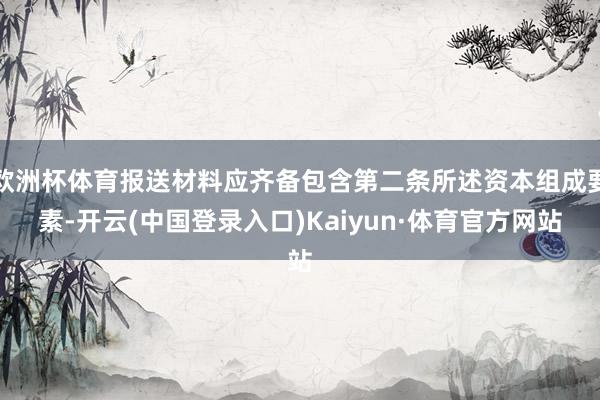 欧洲杯体育报送材料应齐备包含第二条所述资本组成要素-开云(中国登录入口)Kaiyun·体育官方网站