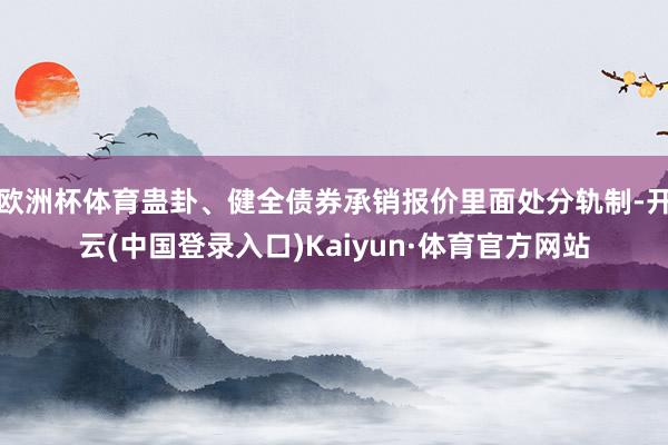 欧洲杯体育蛊卦、健全债券承销报价里面处分轨制-开云(中国登录入口)Kaiyun·体育官方网站