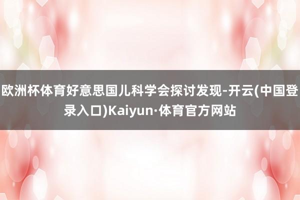 欧洲杯体育好意思国儿科学会探讨发现-开云(中国登录入口)Kaiyun·体育官方网站
