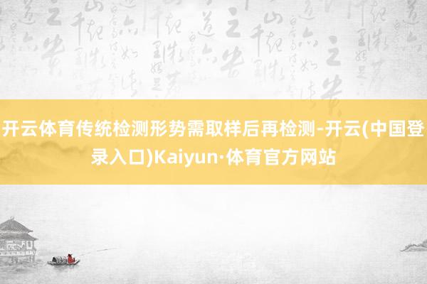 开云体育传统检测形势需取样后再检测-开云(中国登录入口)Kaiyun·体育官方网站