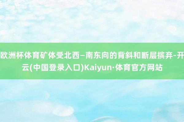欧洲杯体育矿体受北西—南东向的背斜和断层摈弃-开云(中国登录入口)Kaiyun·体育官方网站