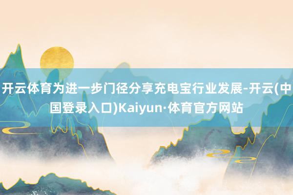 开云体育为进一步门径分享充电宝行业发展-开云(中国登录入口)Kaiyun·体育官方网站