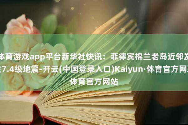 体育游戏app平台新华社快讯：菲律宾棉兰老岛近邻发生7.4级地震-开云(中国登录入口)Kaiyun·体育官方网站