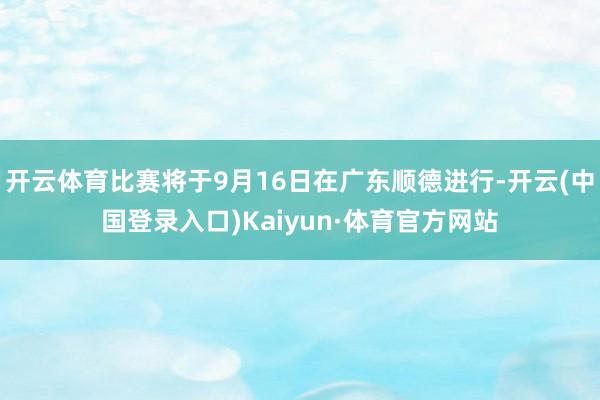 开云体育比赛将于9月16日在广东顺德进行-开云(中国登录入口)Kaiyun·体育官方网站
