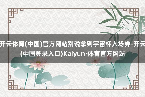 开云体育(中国)官方网站别说拿到宇宙杯入场券-开云(中国登录入口)Kaiyun·体育官方网站
