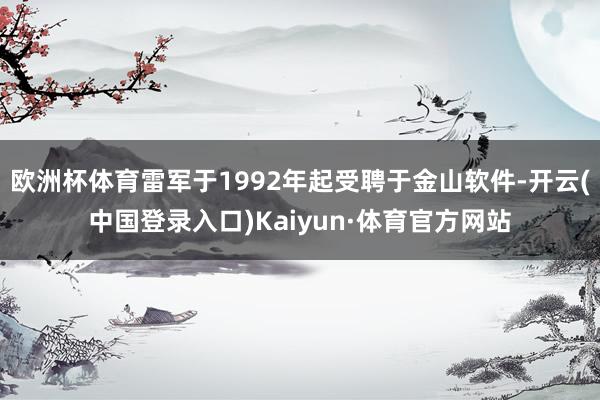 欧洲杯体育雷军于1992年起受聘于金山软件-开云(中国登录入口)Kaiyun·体育官方网站