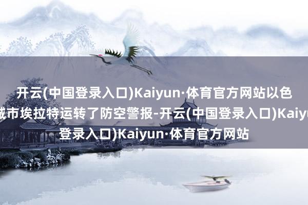 开云(中国登录入口)Kaiyun·体育官方网站以色列南部红海海滨城市埃拉特运转了防空警报-开云(中国登录入口)Kaiyun·体育官方网站